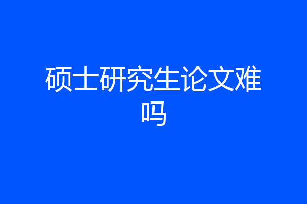 硕士研究生论文难吗