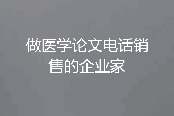 做医学论文电话销售的企业家