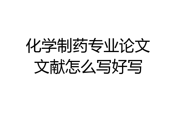 化学制药专业论文文献怎么写好写