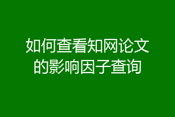 如何查看知网论文的影响因子查询