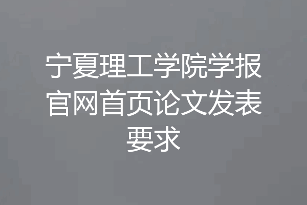 宁夏理工学院学报官网首页论文发表要求