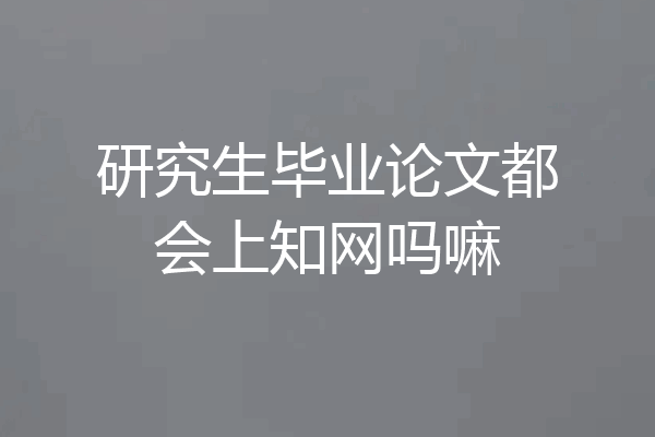 研究生毕业论文都会上知网吗嘛
