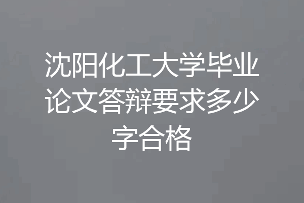 沈阳化工大学毕业论文答辩要求多少字合格