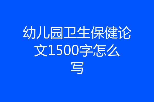 幼儿园卫生保健论文1500字怎么写