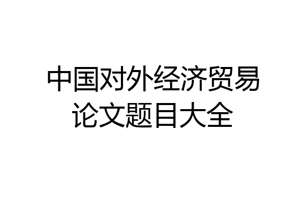 中国对外经济贸易论文题目大全