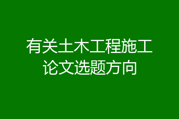 有关土木工程施工论文选题方向