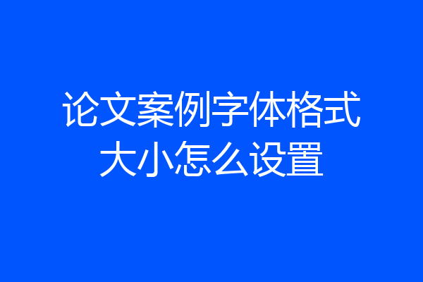 论文案例字体格式大小怎么设置
