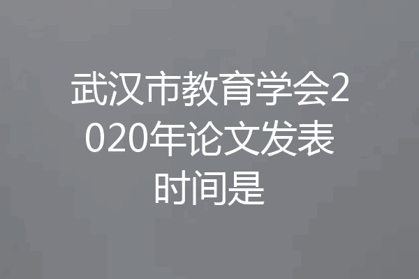 武汉市教育学会2020年论文发表时间是
