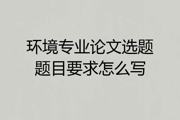 环境专业论文选题题目要求怎么写
