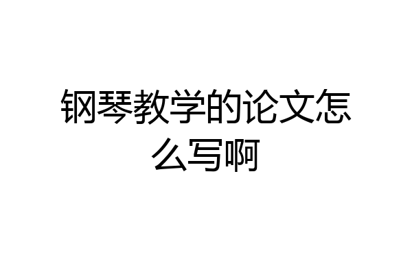 钢琴教学的论文怎么写啊