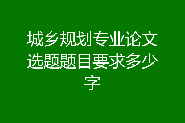 城乡规划专业论文选题题目要求多少字