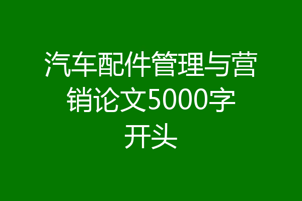 汽车配件管理与营销论文5000字开头