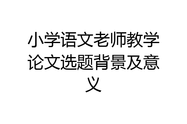 小学语文老师教学论文选题背景及意义