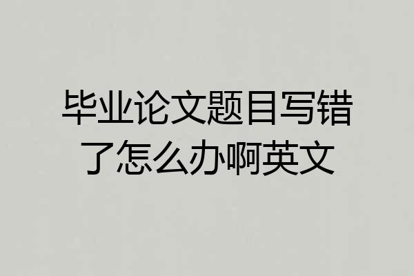 毕业论文题目写错了怎么办啊英文