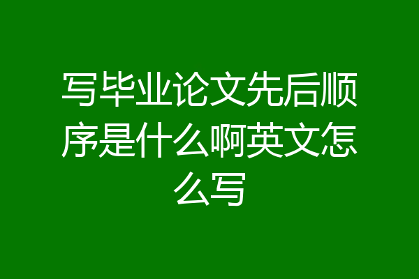 写毕业论文先后顺序是什么啊英文怎么写