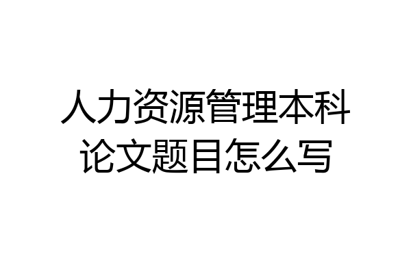 人力资源管理本科论文题目怎么写
