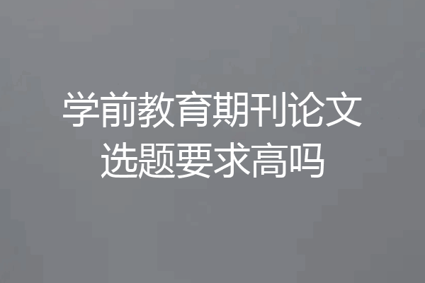 学前教育期刊论文选题要求高吗