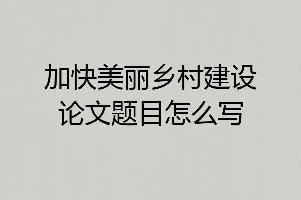 加快美丽乡村建设论文题目怎么写