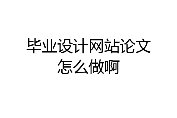 毕业设计网站论文怎么做啊