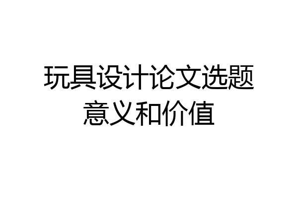 玩具设计论文选题意义和价值