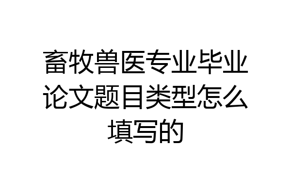 畜牧兽医专业毕业论文题目类型怎么填写的