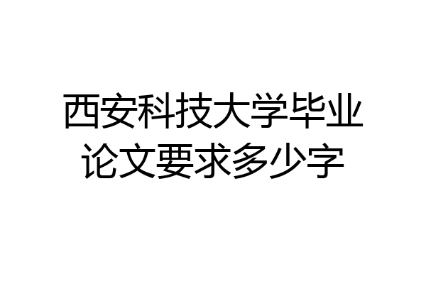 西安科技大学毕业论文要求多少字