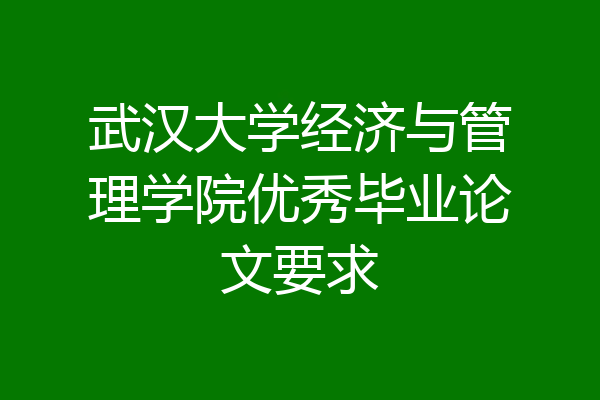 武汉大学经济与管理学院优秀毕业论文要求