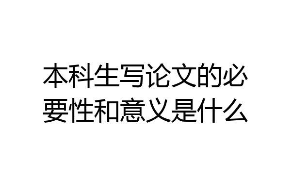 本科生写论文的必要性和意义是什么