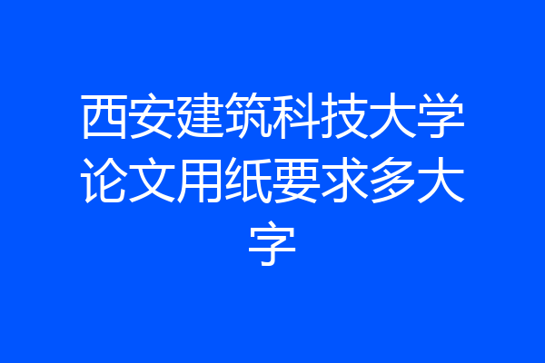 西安建筑科技大学论文用纸要求多大字