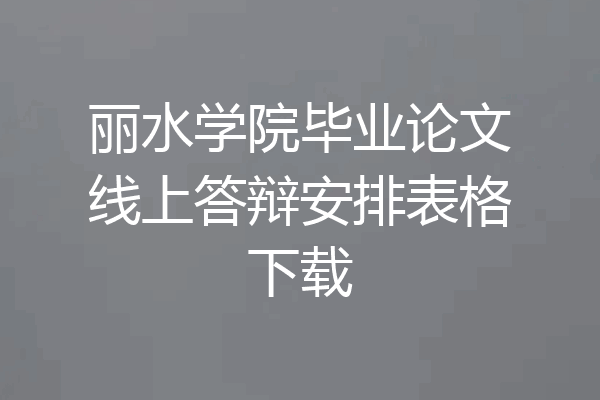 丽水学院毕业论文线上答辩安排表格下载