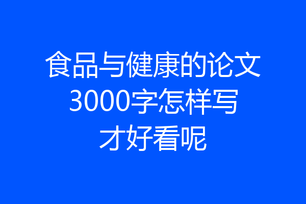 食品与健康的论文3000字怎样写才好看呢