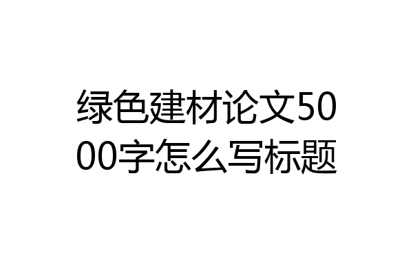 绿色建材论文5000字怎么写标题