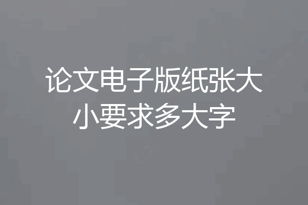 论文电子版纸张大小要求多大字