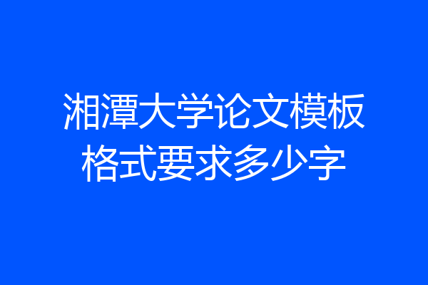 湘潭大学论文模板格式要求多少字