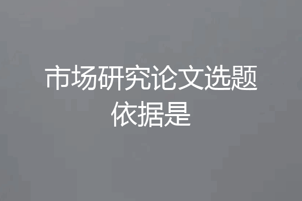 市场研究论文选题依据是