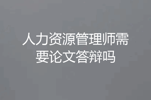 人力资源管理师需要论文答辩吗