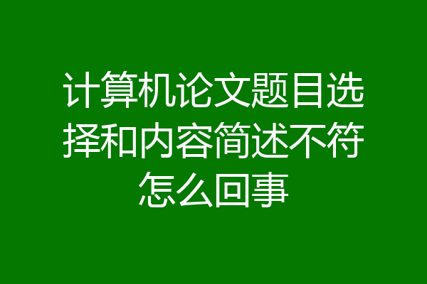 计算机论文题目选择和内容简述不符怎么回事