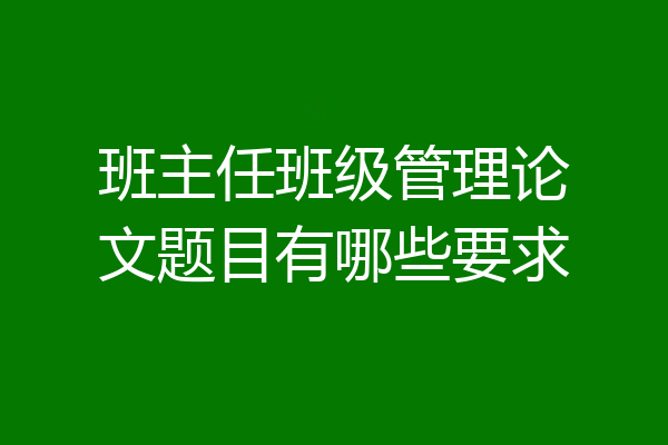 班主任班级管理论文题目有哪些要求