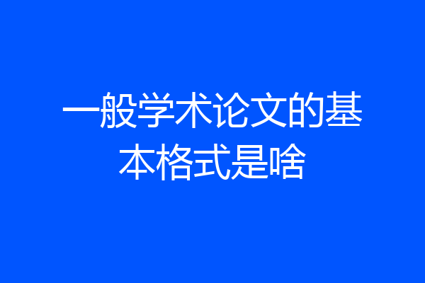 一般学术论文的基本格式是啥