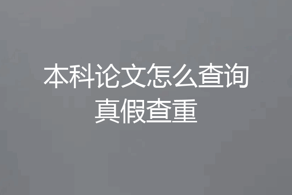 本科论文怎么查询真假查重