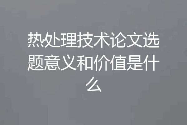 热处理技术论文选题意义和价值是什么