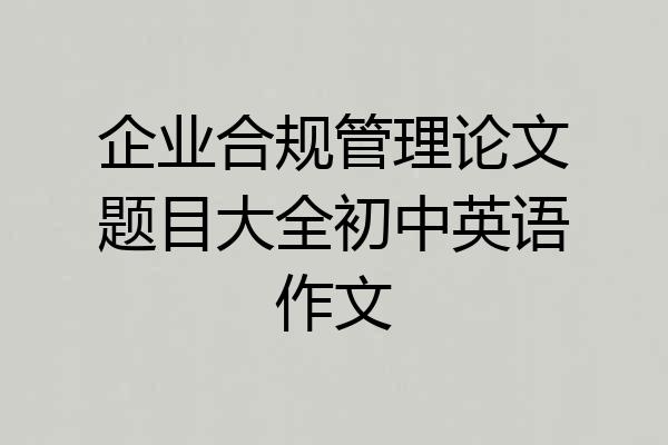 企业合规管理论文题目大全初中英语作文