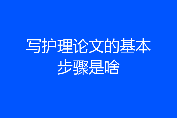 写护理论文的基本步骤是啥