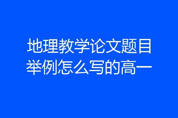 地理教学论文题目举例怎么写的高一