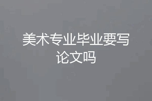美术专业毕业要写论文吗