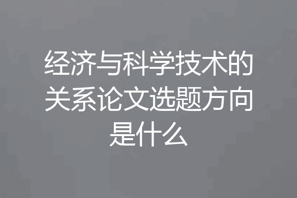 经济与科学技术的关系论文选题方向是什么