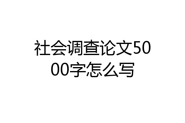 社会调查论文5000字怎么写