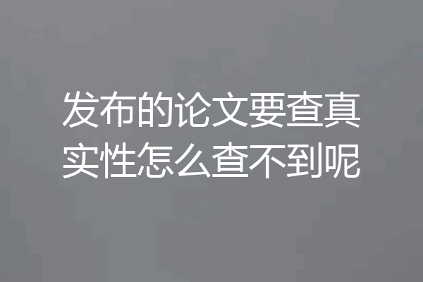 发布的论文要查真实性怎么查不到呢