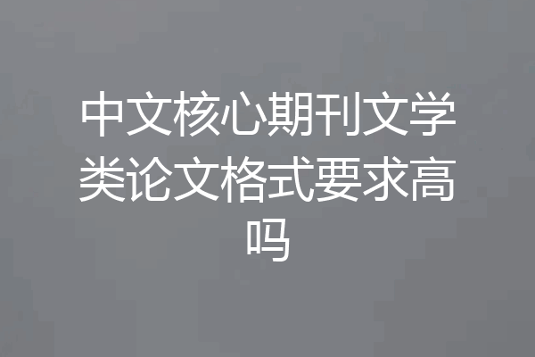 中文核心期刊文学类论文格式要求高吗