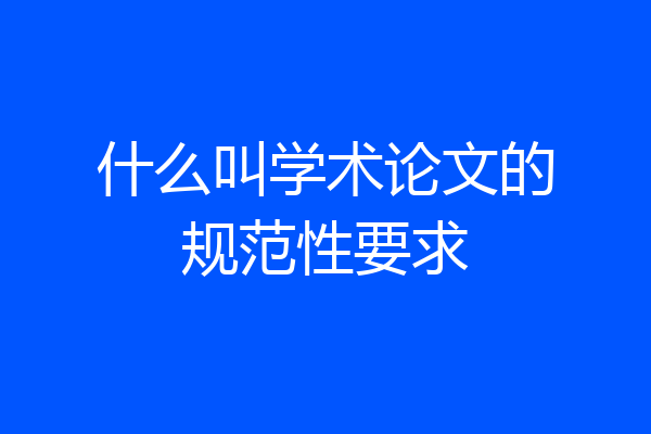 什么叫学术论文的规范性要求